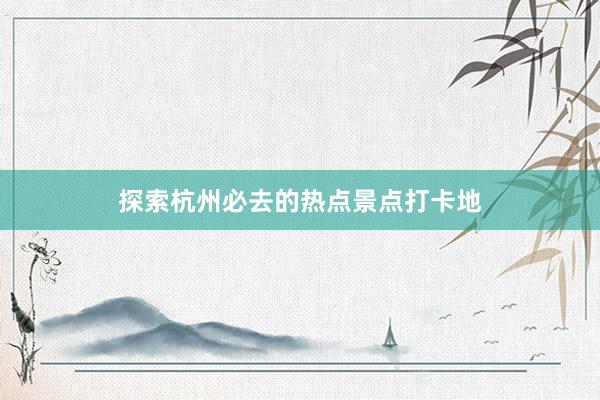 探索杭州必去的热点景点打卡地