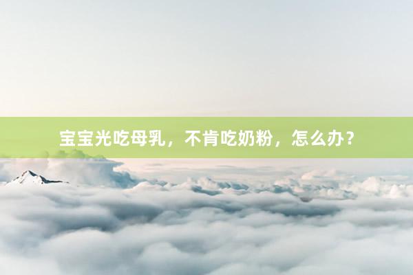宝宝光吃母乳，不肯吃奶粉，怎么办？