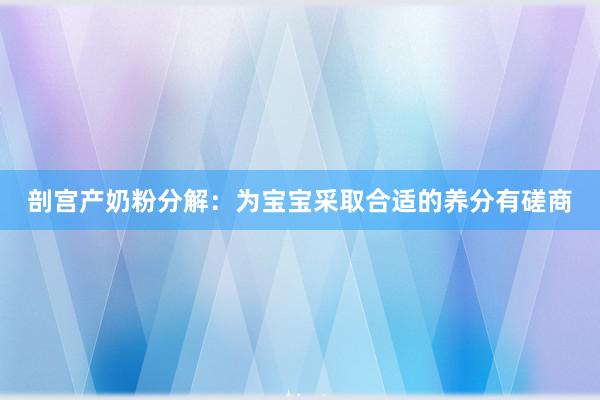 剖宫产奶粉分解：为宝宝采取合适的养分有磋商